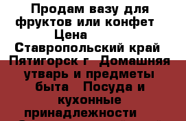 Продам вазу для фруктов или конфет › Цена ­ 850 - Ставропольский край, Пятигорск г. Домашняя утварь и предметы быта » Посуда и кухонные принадлежности   . Ставропольский край,Пятигорск г.